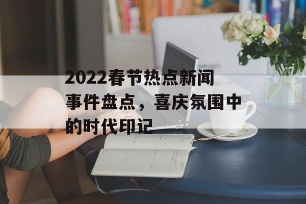 2022春节热点新闻事件盘点，喜庆氛围中的时代印记