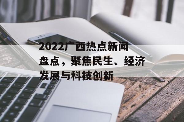 2022广西热点新闻盘点，聚焦民生、经济发展与科技创新