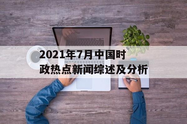 2021年7月中国时政热点新闻综述及分析