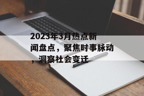 2023年3月热点新闻盘点,聚焦时事脉动,洞察社会变迁 2023年3月热点新闻盘点,聚焦时事脉动,洞察社会变迁