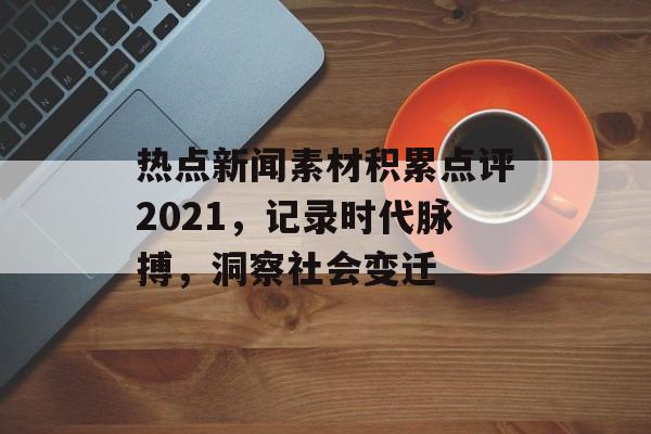 热点新闻素材积累点评2021,记录时代脉搏,洞察社会变迁 热点新闻素材积累点评2021,记录时代脉搏,洞察社会变迁