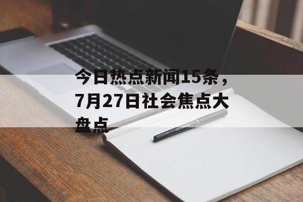 今日热点新闻15条，7月27日社会焦点大盘点