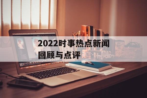 2022时事热点新闻回顾与点评