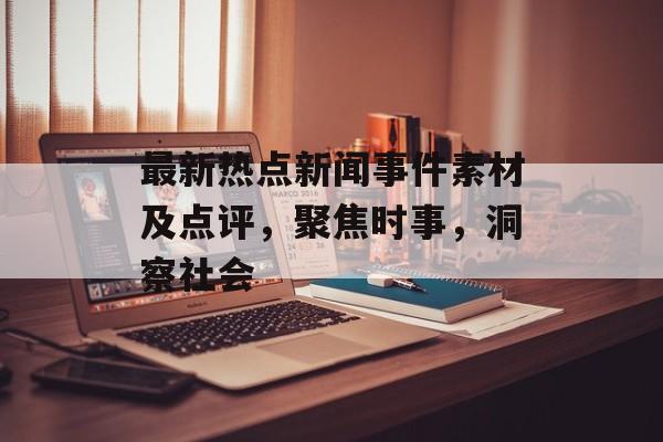 最新热点新闻事件素材及点评,聚焦时事,洞察社会 最新热点新闻事件素材及点评,聚焦时事,洞察社会