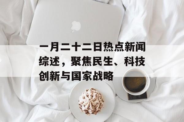一月二十二日热点新闻综述,聚焦民生、科技创新与国家战略 一月二十二日热点新闻综述,聚焦民生、科技创新与国家战略