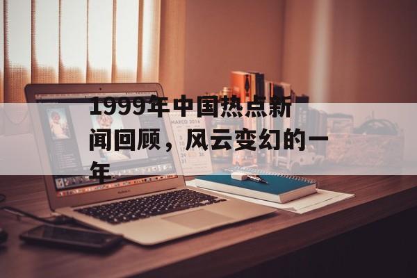 1999年中国热点新闻回顾，风云变幻的一年