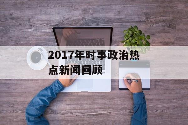 2017年时事政治热点新闻回顾
