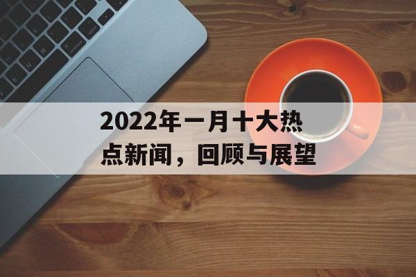 2022年一月十大热点新闻，回顾与展望