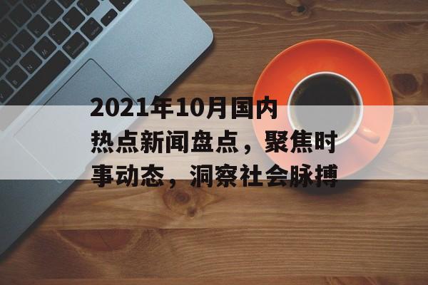 2021年10月国内热点新闻盘点，聚焦时事动态，洞察社会脉搏