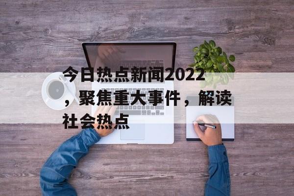 今日热点新闻2022,聚焦重大事件,解读社会热点 今日热点新闻2022,聚焦重大事件,解读社会热点