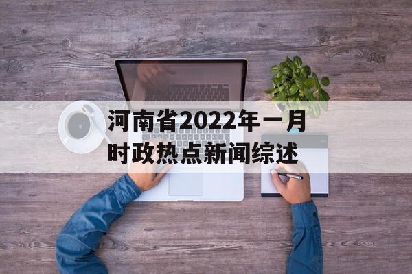 河南省2022年一月时政热点新闻综述 河南省2022年一月时政热点新闻综述