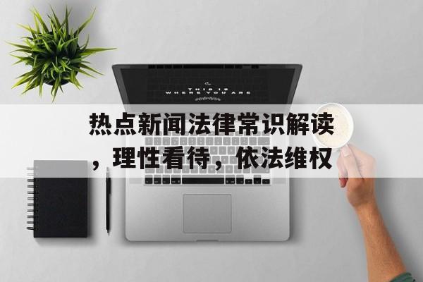 热点新闻法律常识解读,理性看待,依法维权 热点新闻法律常识解读,理性看待,依法维权