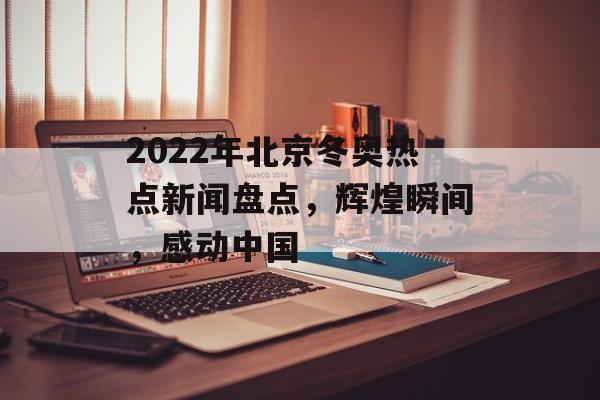 2022年北京冬奥热点新闻盘点,辉煌瞬间,感动中国 2022年北京冬奥热点新闻盘点,辉煌瞬间,感动中国