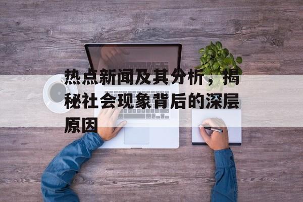 热点新闻及其分析,揭秘社会现象背后的深层原因 热点新闻及其分析,揭秘社会现象背后的深层原因