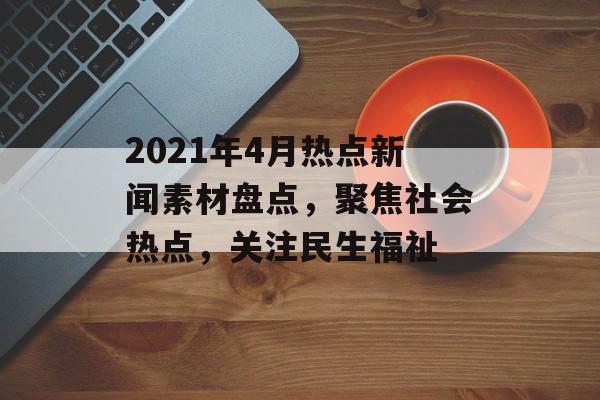 2021年4月热点新闻素材盘点,聚焦社会热点,关注民生福祉 2021年4月热点新闻素材盘点,聚焦社会热点,关注民生福祉