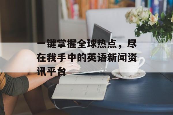 一键掌握全球热点,尽在我手中的英语新闻资讯平台 一键掌握全球热点,尽在我手中的英语新闻资讯平台