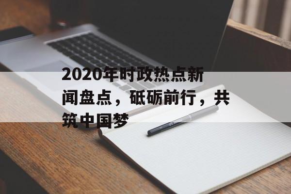 2020年时政热点新闻盘点，砥砺前行，共筑中国梦