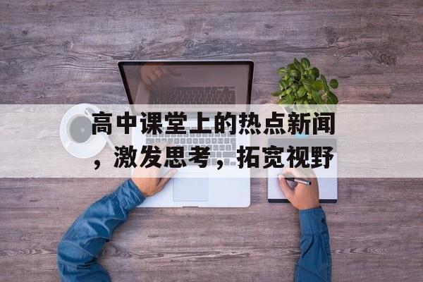 高中课堂上的热点新闻,激发思考,拓宽视野 高中课堂上的热点新闻,激发思考,拓宽视野