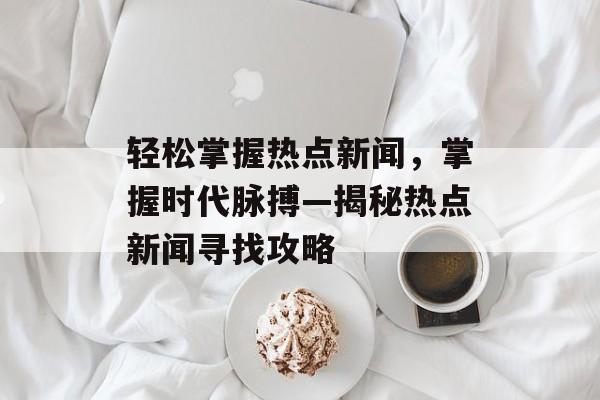 轻松掌握热点新闻，掌握时代脉搏—揭秘热点新闻寻找攻略