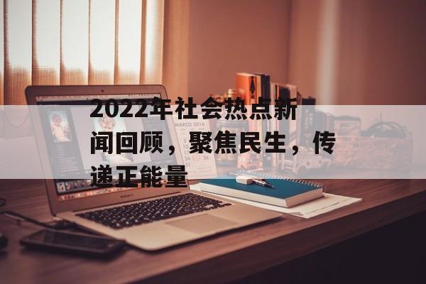2022年社会热点新闻回顾，聚焦民生，传递正能量
