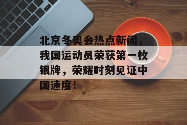 北京冬奥会热点新闻,我国运动员荣获第一枚银牌,荣耀时刻见证中国速度! 北京冬奥会热点新闻,我国运动员荣获第一枚银牌,荣耀时刻见证中国速度!
