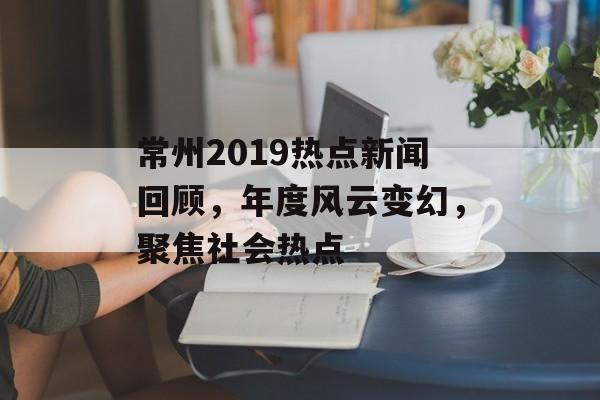 常州2019热点新闻回顾,年度风云变幻,聚焦社会热点 常州2019热点新闻回顾,年度风云变幻,聚焦社会热点