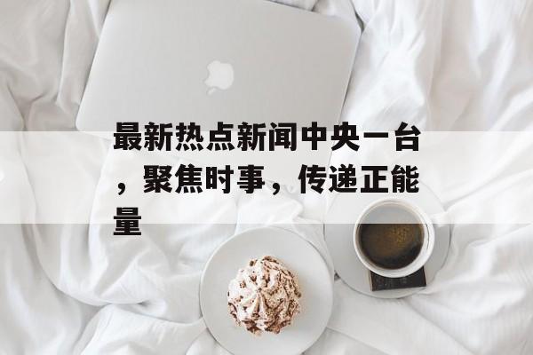 最新热点新闻中央一台,聚焦时事,传递正能量 最新热点新闻中央一台,聚焦时事,传递正能量