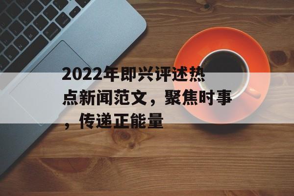 2022年即兴评述热点新闻范文，聚焦时事，传递正能量