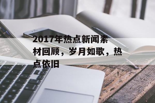2017年热点新闻素材回顾,岁月如歌,热点依旧 2017年热点新闻素材回顾,岁月如歌,热点依旧