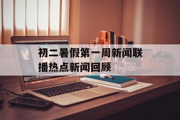 初二暑假第一周新闻联播热点新闻回顾