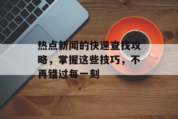 热点新闻的快速查找攻略，掌握这些技巧，不再错过每一刻
