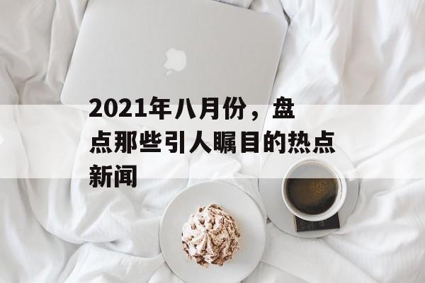 2021年八月份,盘点那些引人瞩目的热点新闻 2021年八月份,盘点那些引人瞩目的热点新闻