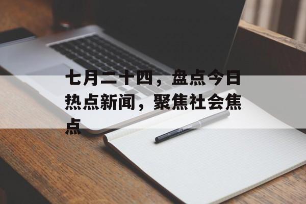 七月二十四,盘点今日热点新闻,聚焦社会焦点 七月二十四,盘点今日热点新闻,聚焦社会焦点