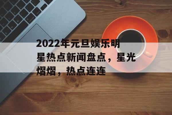 2022年元旦娱乐明星热点新闻盘点,星光熠熠,热点连连 2022年元旦娱乐明星热点新闻盘点,星光熠熠,热点连连