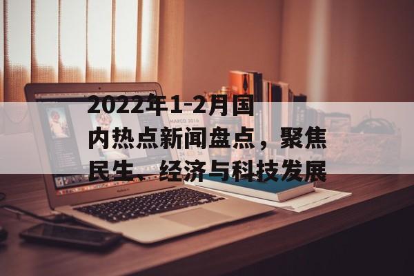 2022年1-2月国内热点新闻盘点,聚焦民生、经济与科技发展 2022年1-2月国内热点新闻盘点,聚焦民生、经济与科技发展