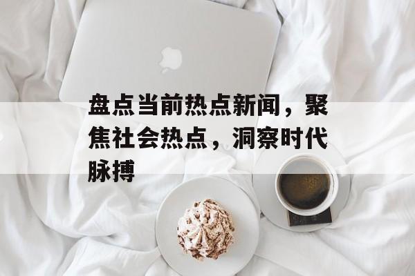 盘点当前热点新闻,聚焦社会热点,洞察时代脉搏 盘点当前热点新闻,聚焦社会热点,洞察时代脉搏