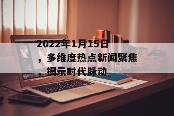 2022年1月15日,多维度热点新闻聚焦,揭示时代脉动 2022年1月15日,多维度热点新闻聚焦,揭示时代脉动