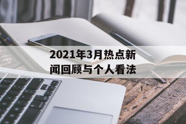 2021年3月热点新闻回顾与个人看法 2021年3月热点新闻回顾与个人看法