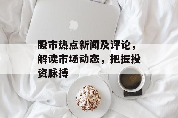 股市热点新闻及评论,解读市场动态,把握投资脉搏 股市热点新闻及评论,解读市场动态,把握投资脉搏