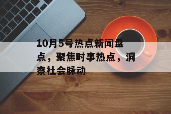 10月5号热点新闻盘点,聚焦时事热点,洞察社会脉动 10月5号热点新闻盘点,聚焦时事热点,洞察社会脉动
