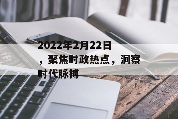 2022年2月22日,聚焦时政热点,洞察时代脉搏 2022年2月22日,聚焦时政热点,洞察时代脉搏