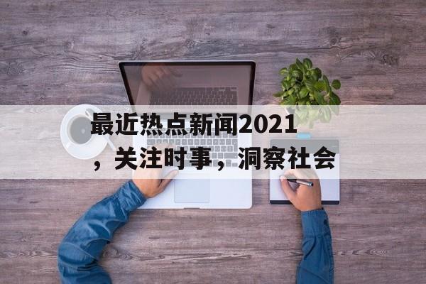 最近热点新闻2021,关注时事,洞察社会 最近热点新闻2021,关注时事,洞察社会