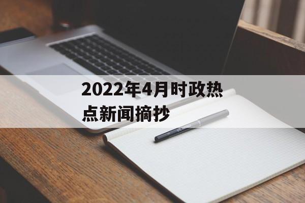 2022年4月时政热点新闻摘抄 2022年4月时政热点新闻摘抄