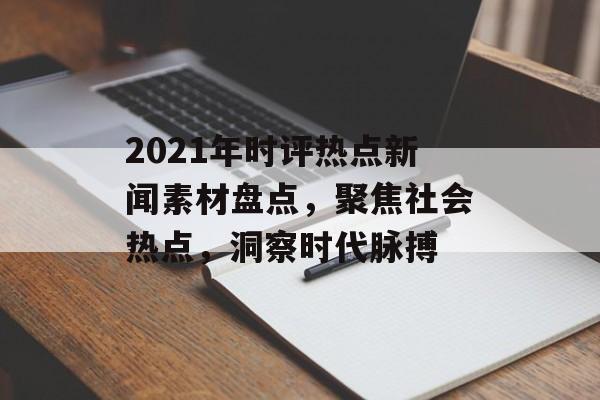 2021年时评热点新闻素材盘点,聚焦社会热点,洞察时代脉搏 2021年时评热点新闻素材盘点,聚焦社会热点,洞察时代脉搏