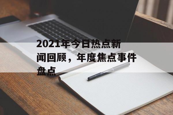 2021年今日热点新闻回顾,年度焦点事件盘点 2021年今日热点新闻回顾,年度焦点事件盘点