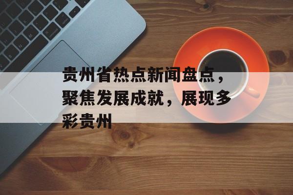 贵州省热点新闻盘点,聚焦发展成就,展现多彩贵州 贵州省热点新闻盘点,聚焦发展成就,展现多彩贵州