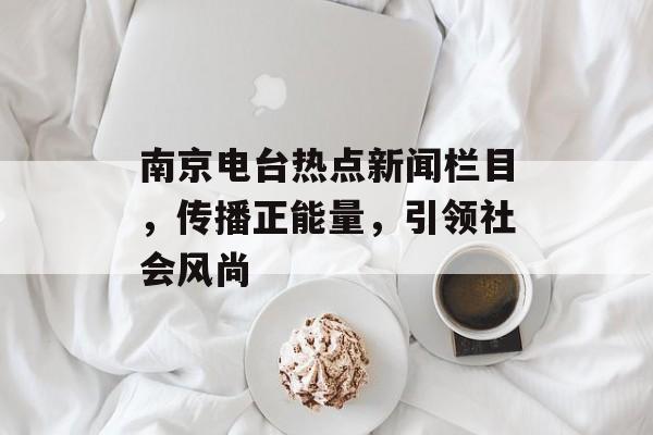 南京电台热点新闻栏目,传播正能量,引领社会风尚 南京电台热点新闻栏目,传播正能量,引领社会风尚