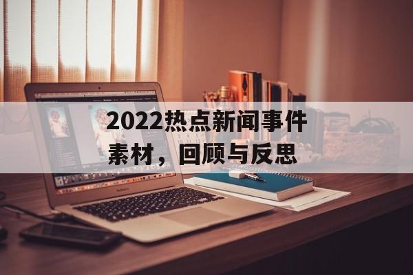 2022热点新闻事件素材,回顾与反思 2022热点新闻事件素材,回顾与反思