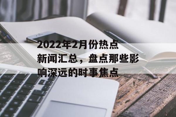 2022年2月份热点新闻汇总,盘点那些影响深远的时事焦点 2022年2月份热点新闻汇总,盘点那些影响深远的时事焦点