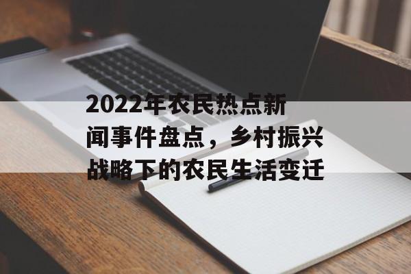 2022年农民热点新闻事件盘点,乡村振兴战略下的农民生活变迁 2022年农民热点新闻事件盘点,乡村振兴战略下的农民生活变迁